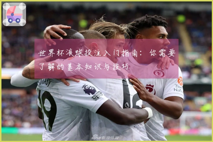 世界杯滚球投注入门指南：你需要了解的基本知识与技巧