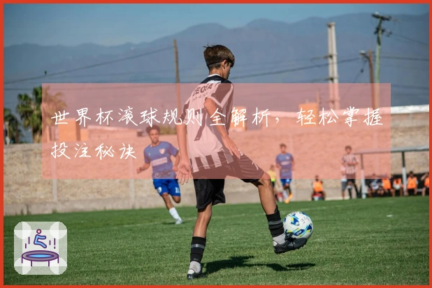 世界杯滚球规则全解析，轻松掌握投注秘诀