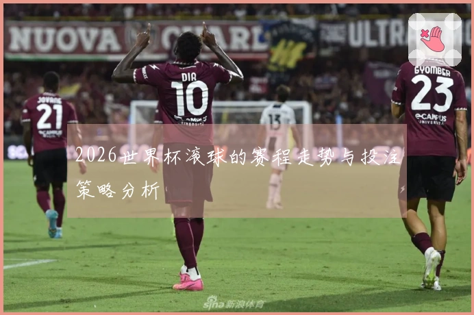 2026世界杯滚球的赛程走势与投注策略分析