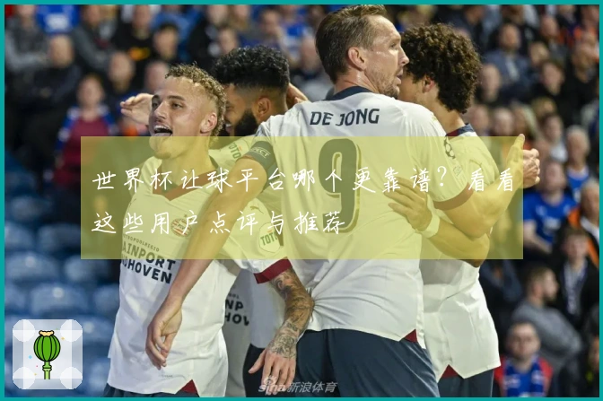 世界杯让球平台哪个更靠谱？看看这些用户点评与推荐