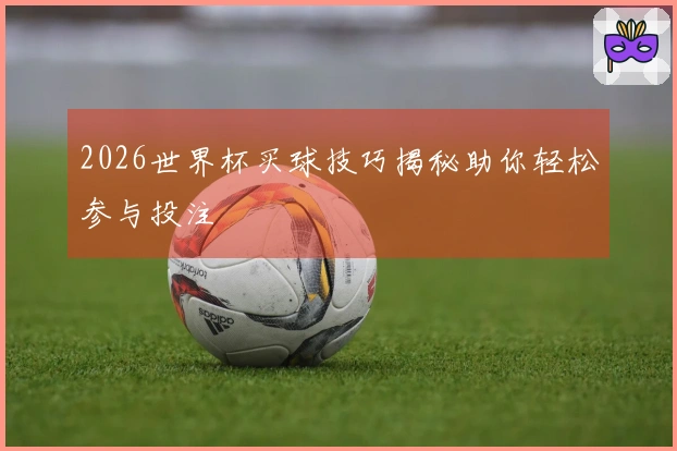 2026世界杯买球技巧揭秘助你轻松参与投注