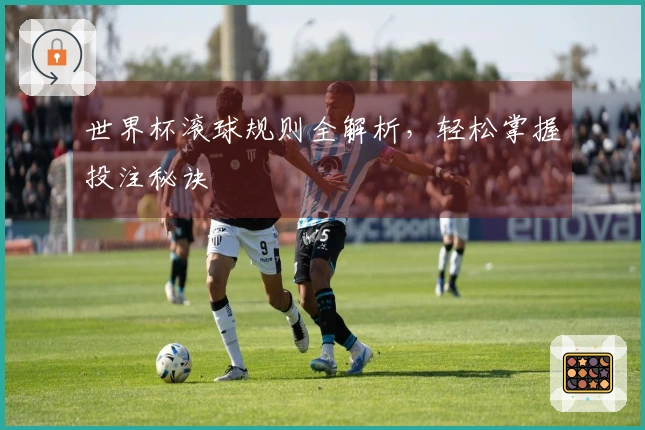 世界杯滚球规则全解析，轻松掌握投注秘诀