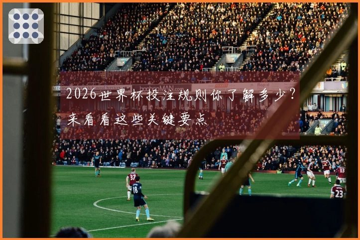 2026世界杯投注规则你了解多少？来看看这些关键要点