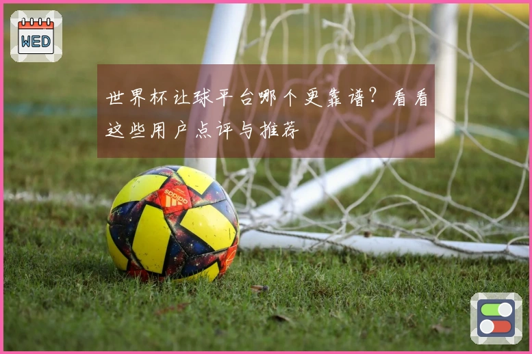 世界杯让球平台哪个更靠谱？看看这些用户点评与推荐