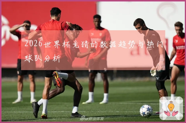 2026世界杯竞猜的数据趋势与热门球队分析