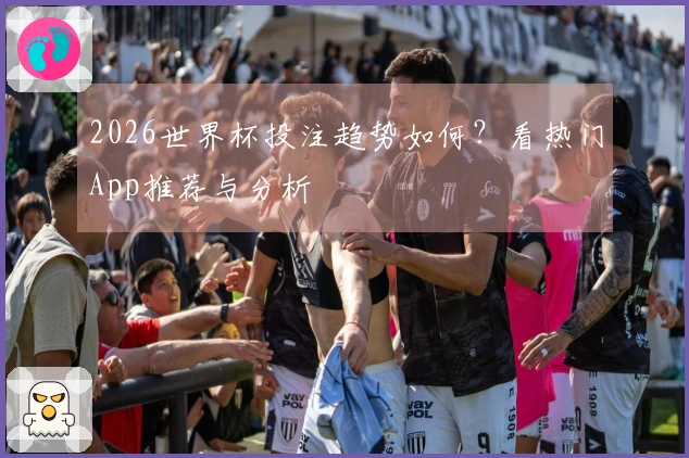 2026世界杯投注趋势如何？看热门App推荐与分析