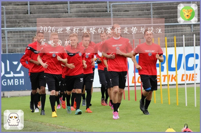 2026世界杯滚球的赛程走势与投注策略分析
