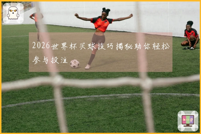 2026世界杯买球技巧揭秘助你轻松参与投注