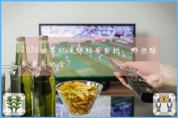 2026世界杯滚球赔率分析，哪些球队更有机会？