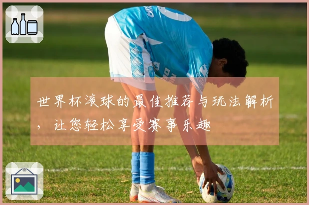 世界杯滚球的最佳推荐与玩法解析，让您轻松享受赛事乐趣