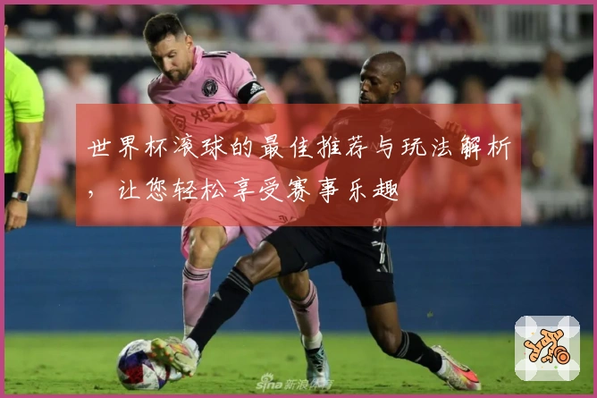 世界杯滚球的最佳推荐与玩法解析，让您轻松享受赛事乐趣