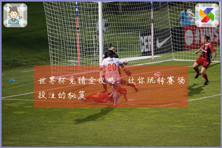 世界杯竞猜全攻略：让你玩转赛场投注的秘笈